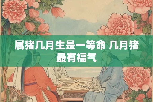 属猪几月生是一等命 几月猪最有福气
