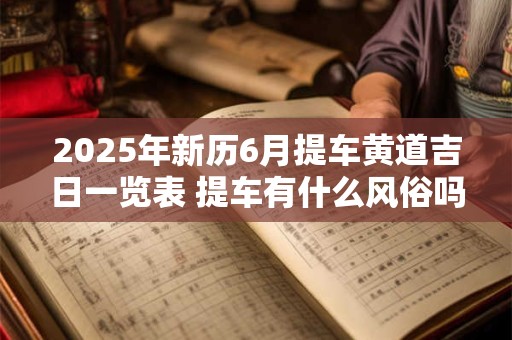 2025年新历6月提车黄道吉日一览表 提车有什么风俗吗