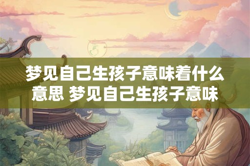 梦见自己生孩子意味着什么意思 梦见自己生孩子意味着什么