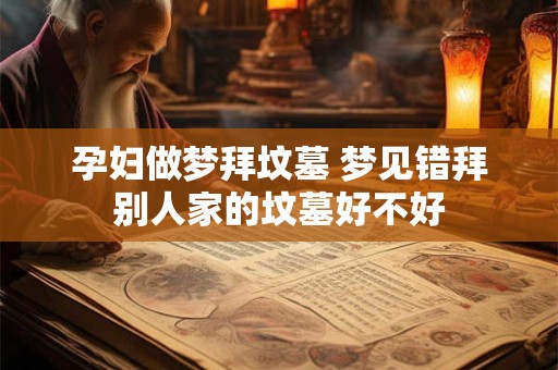 孕妇做梦拜坟墓 梦见错拜别人家的坟墓好不好