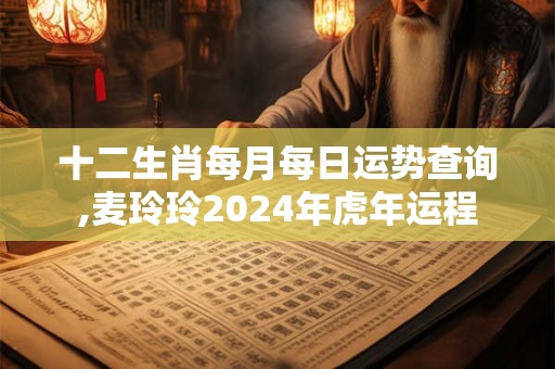 十二生肖每月每日运势查询,麦玲玲2024年虎年运程