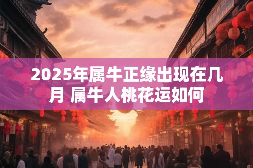 2025年属牛正缘出现在几月 属牛人桃花运如何