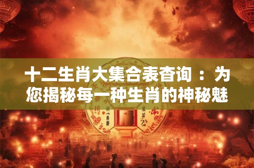 十二生肖大集合表杳询 ：为您揭秘每一种生肖的神秘魅力！