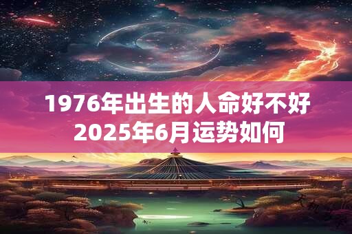1976年出生的人命好不好 2025年6月运势如何