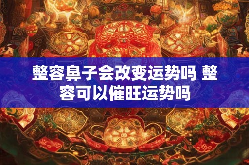 整容鼻子会改变运势吗 整容可以催旺运势吗