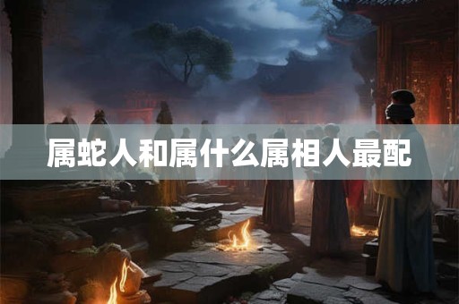 属蛇人和属什么属相人最配