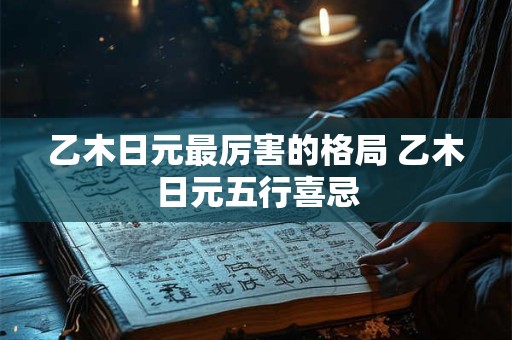 乙木日元最厉害的格局 乙木日元五行喜忌