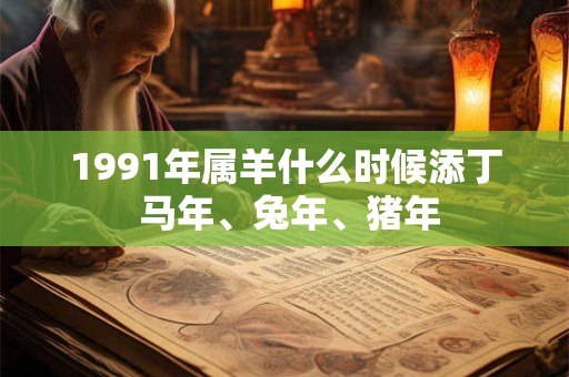 1991年属羊什么时候添丁 马年、兔年、猪年