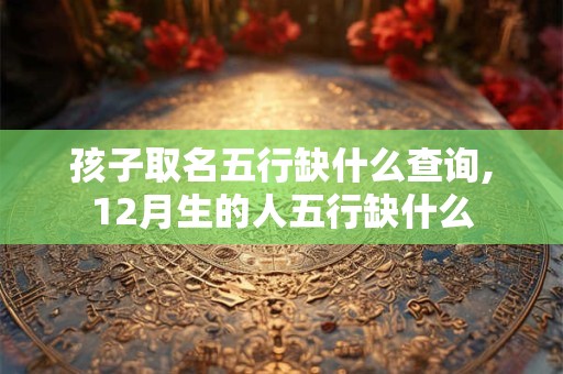 孩子取名五行缺什么查询,12月生的人五行缺什么