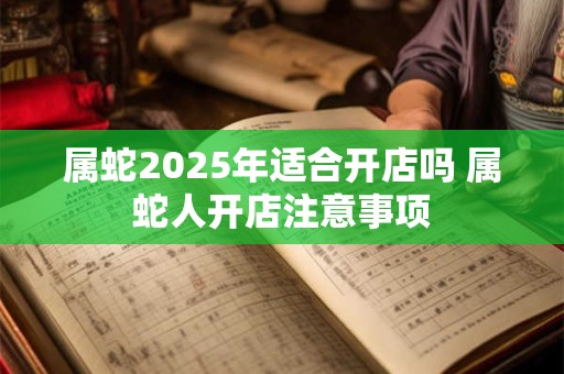 属蛇2025年适合开店吗 属蛇人开店注意事项