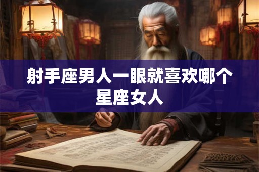 射手座男人一眼就喜欢哪个星座女人