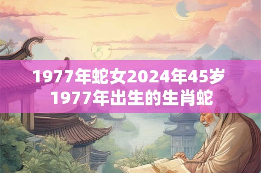 1977年蛇女2024年45岁 1977年出生的生肖蛇