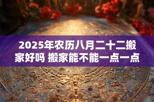 2025年农历八月二十二搬家好吗 搬家能不能一点一点的搬