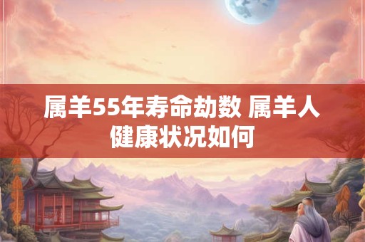 属羊55年寿命劫数 属羊人健康状况如何