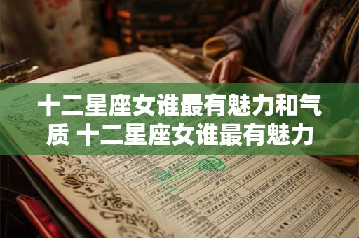 十二星座女谁最有魅力和气质 十二星座女谁最有魅力? 十二星座女谁最有魅力和气质 十二星座女谁最有魅力?