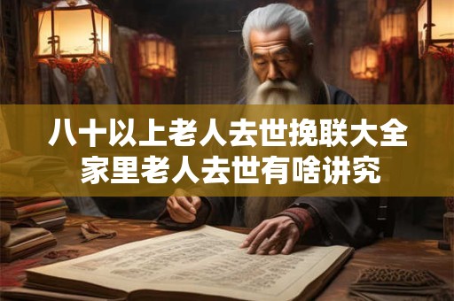 八十以上老人去世挽联大全 家里老人去世有啥讲究