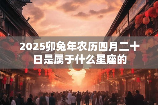 2025卯兔年农历四月二十日是属于什么星座的