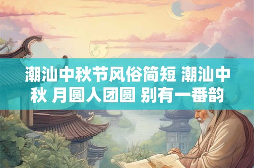 潮汕中秋节风俗简短 潮汕中秋 月圆人团圆 别有一番韵味