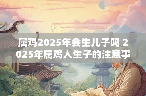 属鸡2025年会生儿子吗 2025年属鸡人生子的注意事项