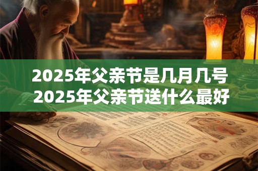 2026年父亲节是几月几号 2026年父亲节送什么最好
