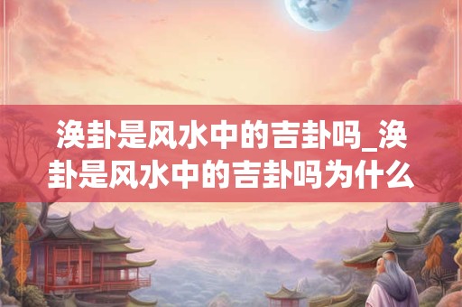 详细阅读:涣卦是风水中的吉卦吗_涣卦是风水中的吉卦吗为什么 涣卦是风水中的吉卦吗_涣卦是风水中的吉卦吗为什么