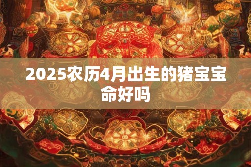 2025农历4月出生的猪宝宝命好吗