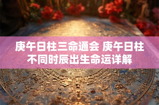 庚午日柱三命通会 庚午日柱不同时辰出生命运详解