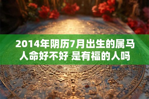 2014年阴历7月出生的属马人命好不好 是有福的人吗