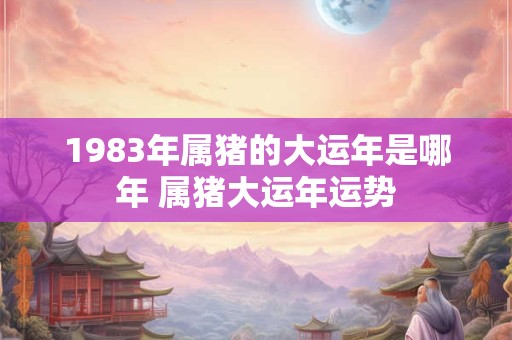 1983年属猪的大运年是哪年 属猪大运年运势
