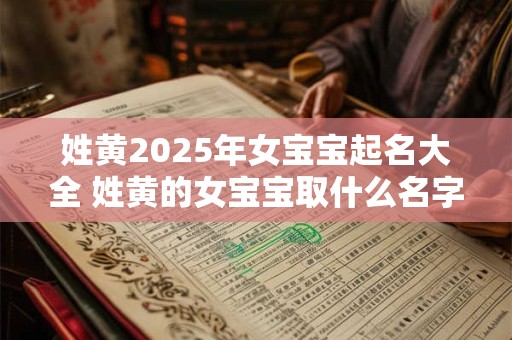 姓黄2025年女宝宝起名大全 姓黄的女宝宝取什么名字好听