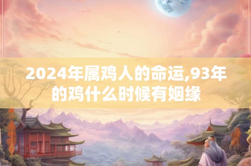 2024年属鸡人的命运,93年的鸡什么时候有姻缘