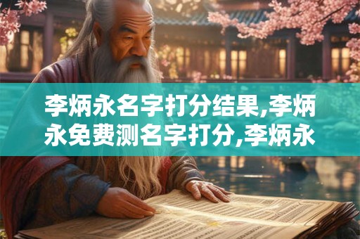 李炳永名字打分结果,李炳永免费测名字打分,李炳永周易免费测名字打分