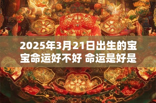 2025年3月21日出生的宝宝命运好不好 命运是好是坏