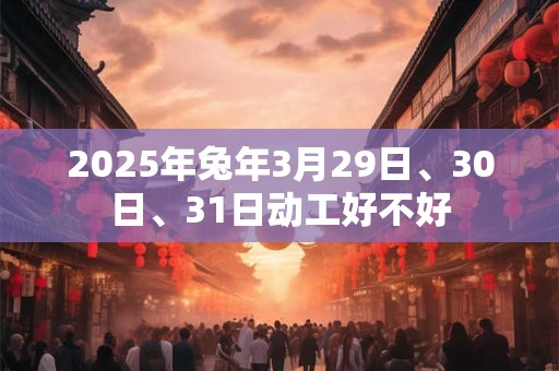 2025年兔年3月29日、30日、31日动工好不好