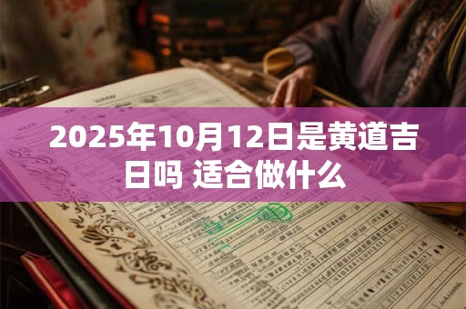 2025年10月12日是黄道吉日吗 适合做什么