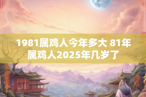 1981属鸡人今年多大 81年属鸡人2025年几岁了