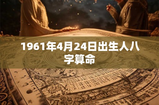 详细阅读:1961年4月24日出生人八字算命 1961年4月24日出生人八字算命