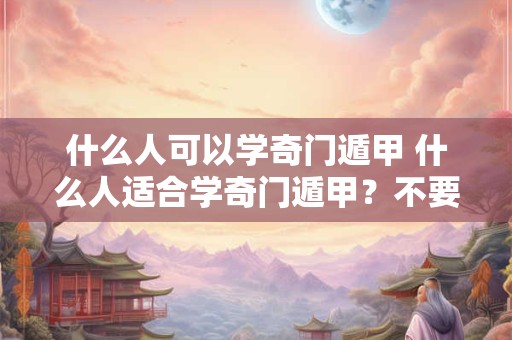 什么人可以学奇门遁甲 什么人适合学奇门遁甲？不要勉强自己