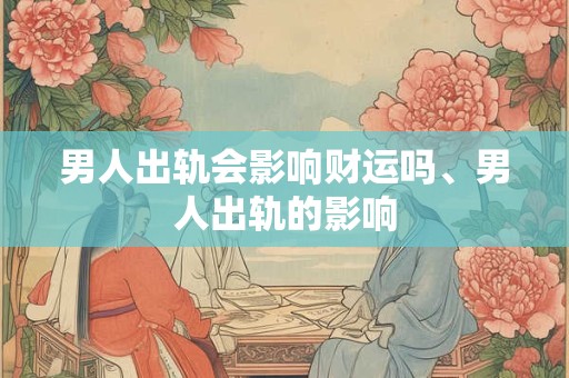 男人出轨会影响财运吗、男人出轨的影响