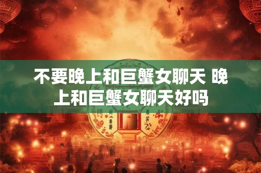 不要晚上和巨蟹女聊天 晚上和巨蟹女聊天好吗