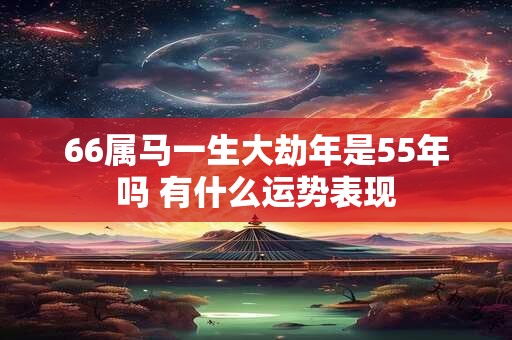 66属马一生大劫年是55年吗 有什么运势表现
