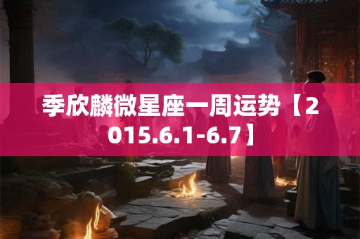 季欣麟微星座一周运势【2015.6.1-6.7】