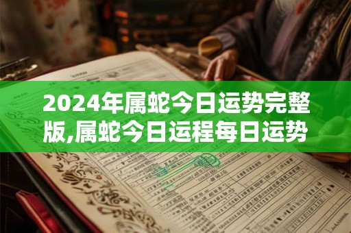 2024年属蛇今日运势完整版,属蛇今日运程每日运势查询