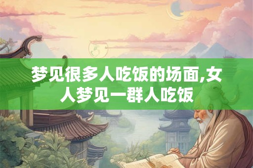 梦见很多人吃饭的场面,女人梦见一群人吃饭