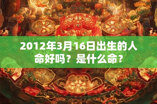 2012年3月16日出生的人命好吗？是什么命？