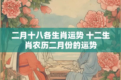 二月十八各生肖运势 十二生肖农历二月份的运势