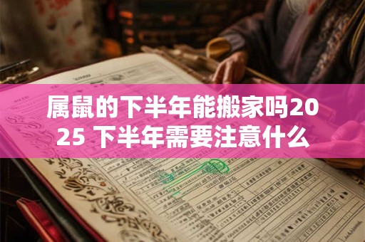 属鼠的下半年能搬家吗2025 下半年需要注意什么