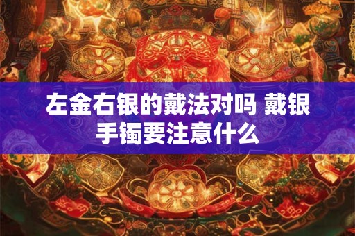 左金右银的戴法对吗 戴银手镯要注意什么 左金右银的戴法对吗 戴银手镯要注意什么
