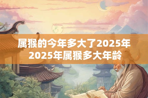 属猴的今年多大了2025年 2025年属猴多大年龄
