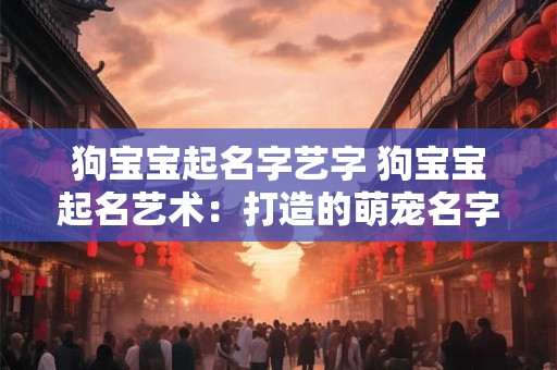 狗宝宝起名字艺字 狗宝宝起名艺术:打造的萌宠名字 狗宝宝起名字艺字 狗宝宝起名艺术:打造的萌宠名字